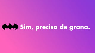 Sim, precisa de grana.
 