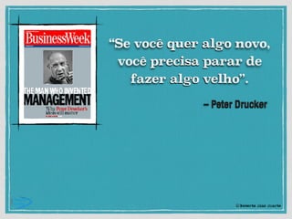 – Peter Drucker
“Se você quer algo novo,
você precisa parar de
fazer algo velho”.
© Roberto Dias Duarte
 