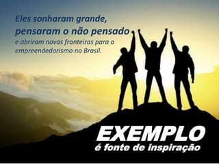 EXEMPLOé fonte de inspiração
Eles sonharam grande,
pensaram o não pensado
e abriram novas fronteiras para o
empreendedorismo no Brasil.
 