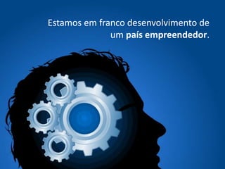 Estamos em franco desenvolvimento de
um país empreendedor.
 