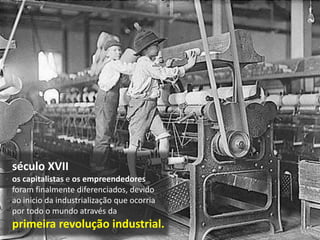 século XVII
os capitalistas e os empreendedores
foram finalmente diferenciados, devido
ao inicio da industrialização que ocorria
por todo o mundo através da
primeira revolução industrial.
 