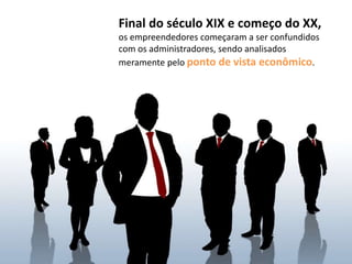 Final do século XIX e começo do XX,
os empreendedores começaram a ser confundidos
com os administradores, sendo analisados
meramente pelo ponto de vista econômico.
 