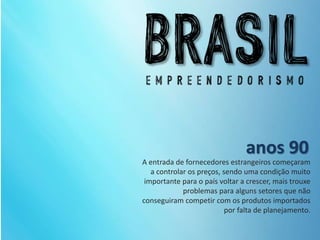 A entrada de fornecedores estrangeiros começaram
a controlar os preços, sendo uma condição muito
importante para o país voltar a crescer, mais trouxe
problemas para alguns setores que não
conseguiram competir com os produtos importados
por falta de planejamento.
anos 90
 