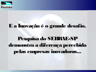 18SEBRAE Serviço de Apoio às Micro e Pequenas Empresas do Estado de São Paulo Julio Alberto Glaser Monteiro
E a Inovação é o grande desafio.
Pesquisa do SEBRAE-SP
demonstra a diferença percebida
pelas empresas inovadoras...
Fonte: SEBRAE-SP
 