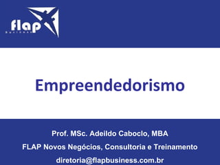 Empreendedorismo
Prof. MSc. Adeildo Caboclo, MBA
FLAP Novos Negócios, Consultoria e Treinamento
diretoria@flapbusiness.com.br
 