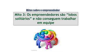Mitos sobre o empreendedor
Mito 3: Os empreendedores são “lobos
solitários” e não conseguem trabalhar
em equipe
 