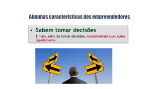 Algumas características dos empreendedores
• Sabem tomar decisões
E mais, além de tomar decisões, implementam suas ações
rapidamente.
 