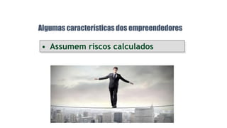 • Assumem riscos calculados
Algumas características dos empreendedores
 