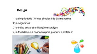Design
1) a simplicidade (formas simples são as melhores)
2) a segurança
3) o baixo custo de utilização e serviços
4) a facilidade e a economia para produzir e distribuir
 