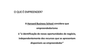 O QUE É EMPREENDER?
A Harvard Business School considera que
empreendedorismo
é “a identificação de novas oportunidades de negócio,
independentemente dos recursos que se apresentam
disponíveis ao empreendedor”
 