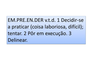 EM.PRE.EN.DER v.t.d. 1 Decidir-se
a praticar (coisa laboriosa, difícil);
tentar. 2 Pôr em execução. 3
Delinear.
 