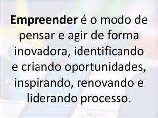 Empreender é o modo de
pensar e agir de forma
inovadora, identificando
e criando oportunidades,
inspirando, renovando e
liderando processo.
 