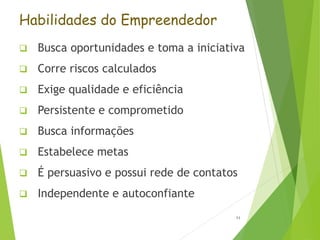 Habilidades do Empreendedor
 Busca oportunidades e toma a iniciativa
 Corre riscos calculados
 Exige qualidade e eficiência
 Persistente e comprometido
 Busca informações
 Estabelece metas
 É persuasivo e possui rede de contatos
 Independente e autoconfiante
11
 