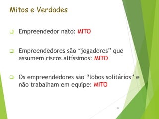 Mitos e Verdades
 Empreendedor nato: MITO
 Empreendedores são “jogadores” que
assumem riscos altíssimos: MITO
 Os empreendedores são “lobos solitários” e
não trabalham em equipe: MITO
22
 