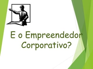 E o Empreendedor
Corporativo?
 