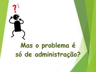 Mas o problema é
só de administração?
 