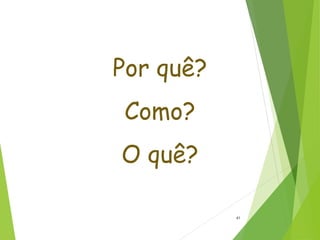 Por quê?
Como?
O quê?
41
 