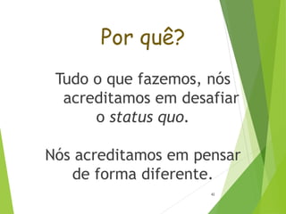 Por quê?
Tudo o que fazemos, nós
acreditamos em desafiar
o status quo.
Nós acreditamos em pensar
de forma diferente.
42
 