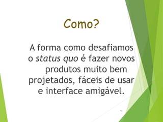 Como?
A forma como desafiamos
o status quo é fazer novos
produtos muito bem
projetados, fáceis de usar
e interface amigável.
43
 