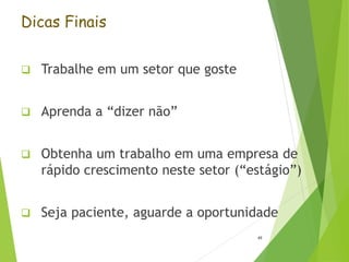 Dicas Finais
 Trabalhe em um setor que goste
 Aprenda a “dizer não”
 Obtenha um trabalho em uma empresa de
rápido crescimento neste setor (“estágio”)
 Seja paciente, aguarde a oportunidade
49
 