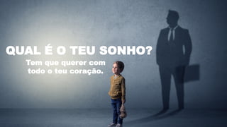 Tem que querer com
todo o teu coração.
QUAL É O TEU SONHO?
 