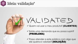  Quem vai usar o meu produto? (CLIENTES)
 Existe uma demanda que eu possa suprir?
(PROBLEMA)
 Posso atender a este público com algo que
ele queira e valorize? (SOLUÇÃO)
 