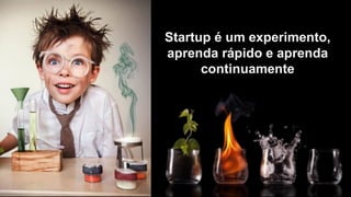 Startup é um experimento,
aprenda rápido e aprenda
continuamente
 