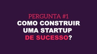 COMO CONSTRUIR
UMA STARTUP
DE SUCESSO?
 