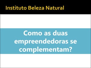 Como as duas empreendedoras se complementam?  