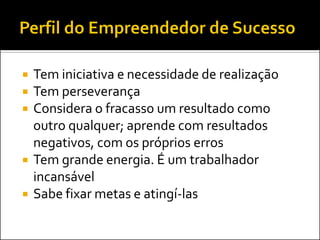 Tem iniciativa e necessidade de realização 
Tem perseverança 
Considera o fracasso um resultado como outro qualquer; aprende com resultados negativos, com os próprios erros 
Tem grande energia. É um trabalhador incansável 
Sabe fixar metas e atingí-las  