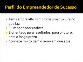 Tem sempre alto comprometimento. Crê no que faz 
É um sonhador realista 
É orientado para resultados, para o futuro, para o longo prazo 
Conhece muito bem o ramo em que atua  