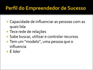 Capacidade de influenciar as pessoas com as quais lida 
Tece rede de relações 
Sabe buscar, utilizar e controlar recursos 
Tem um “modelo”, uma pessoa que o influencia 
É líder  