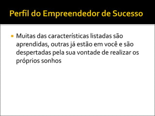 Muitas das características listadas são aprendidas, outras já estão em você e são despertadas pela sua vontade de realizar os próprios sonhos  