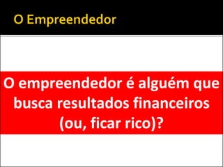 O empreendedor é alguém que busca resultados financeiros (ou, ficar rico)?  