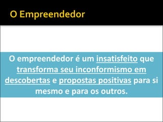 O empreendedor é um insatisfeito que transforma seu inconformismo em descobertas e propostas positivas para si mesmo e para os outros.  