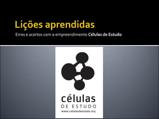 Erros e acertos com o empreendimento Células de Estudo  