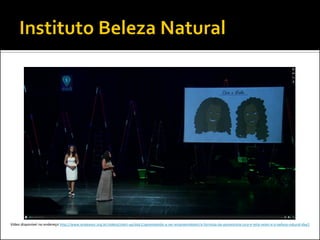 Vídeo disponível no endereço http://www.endeavor.org.br/videos/start-up/day1/aprendendo-a-ser-empreendedor/a-formula-da-autoestima-zica-e-leila-velez-e-o-beleza-natural-day1  