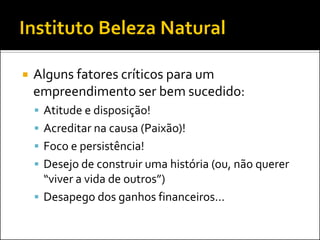 Alguns fatores críticos para um empreendimento ser bem sucedido: 
Atitude e disposição! 
Acreditar na causa (Paixão)! 
Foco e persistência! 
Desejo de construir uma história (ou, não querer “viver a vida de outros”) 
Desapego dos ganhos financeiros...  