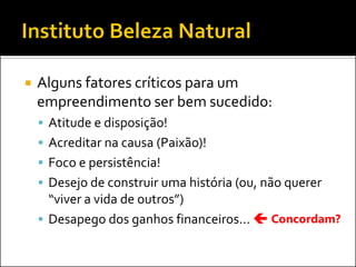 Alguns fatores críticos para um empreendimento ser bem sucedido: 
Atitude e disposição! 
Acreditar na causa (Paixão)! 
Foco e persistência! 
Desejo de construir uma história (ou, não querer “viver a vida de outros”) 
Desapego dos ganhos financeiros...  
Concordam?  