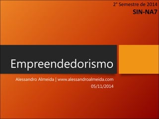 Empreendedorismo 
Alessandro Almeida | www.alessandroalmeida.com 
05/11/2014 
2° Semestre de 2014 SIN-NA7  