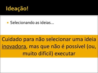 Selecionando as ideias... 
Cuidado para não selecionar uma ideia inovadora, mas que não é possível (ou, muito difícil) executar  