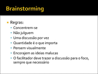 Regras: 
Concentrem-se 
Não julguem 
Uma discussão por vez 
Quantidade é o que importa 
Pensem visualmente 
Encorajem as ideias malucas 
O facilitador deve trazer a discussão para o foco, sempre que necessário  