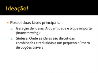 Possui duas fases principais... 
1.Geração de Ideias: A quantidade é o que importa (brainstorming)! 
2.Síntese: Onde as ideias são discutidas, combinadas e reduzidas a um pequeno número de opções viáveis  