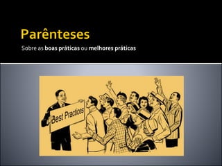 Sobre as boas práticas ou melhores práticas
 