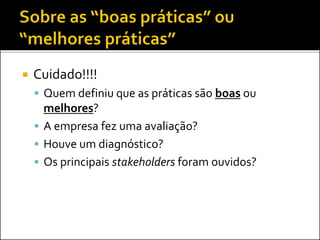  Cuidado!!!!
 Quem definiu que as práticas são boas ou
melhores?
 A empresa fez uma avaliação?
 Houve um diagnóstico?
 Os principais stakeholders foram ouvidos?
 