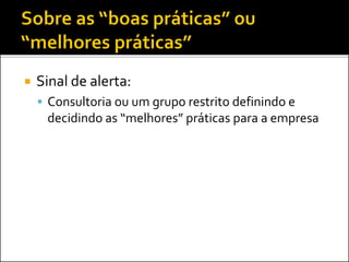  Sinal de alerta:
 Consultoria ou um grupo restrito definindo e
decidindo as “melhores” práticas para a empresa
 