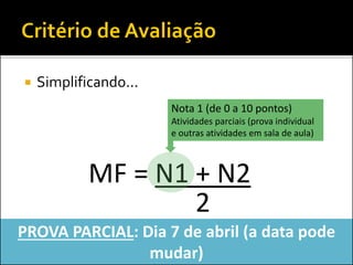  Simplificando...
MF = N1 + N2
2
Nota 1 (de 0 a 10 pontos)
Atividades parciais (prova individual
e outras atividades em sala de aula)
PROVA PARCIAL: Dia 7 de abril (a data pode
mudar)
 