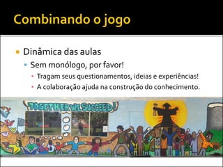  Dinâmica das aulas
 Sem monólogo, por favor!
▪ Tragam seus questionamentos, ideias e experiências!
▪ A colaboração ajuda na construção do conhecimento.
 