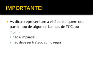  As dicas representam a visão de alguém que
participou de algumas bancas deTCC, ou
seja...
 não é imparcial
 não deve ser tratado como regra
 