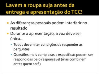  As diferenças pessoais podem interferir no
resultado
 Durante a apresentação, a voz deve ser
única...
 Todos devem ter condições de responder as
perguntas
 Questões mais complexas e específicas podem ser
respondidas pelo responsável (mas combinem
antes quem será)
 